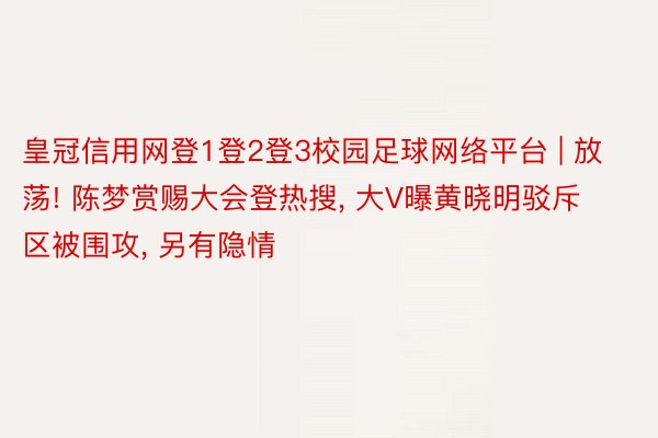 皇冠信用网登1登2登3校园足球网络平台 | 放荡! 陈梦赏赐大会登热搜, 大V曝黄晓明驳斥区被围攻, 另有隐情