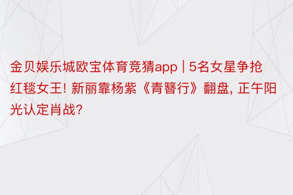 金贝娱乐城欧宝体育竞猜app | 5名女星争抢红毯女王! 新丽靠杨紫《青簪行》翻盘, 正午阳光认定肖战?