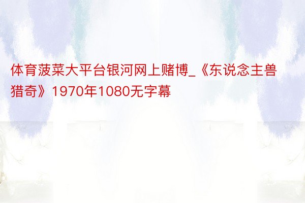 体育菠菜大平台银河网上赌博_《东说念主兽猎奇》1970年1080无字幕