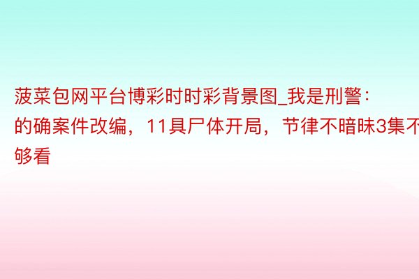 菠菜包网平台博彩时时彩背景图_我是刑警：的确案件改编，11具尸体开局，节律不暗昧3集不够看