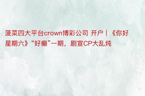 菠菜四大平台crown博彩公司 开户 | 《你好星期六》“好癫”一期，剧宣CP大乱炖