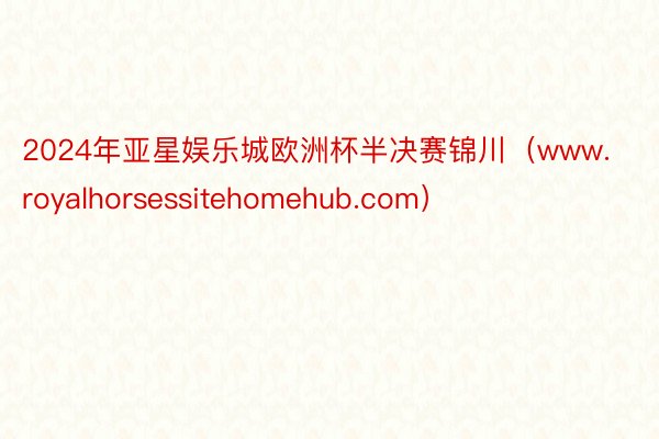 2024年亚星娱乐城欧洲杯半决赛锦川（www.royalhorsessitehomehub.com）