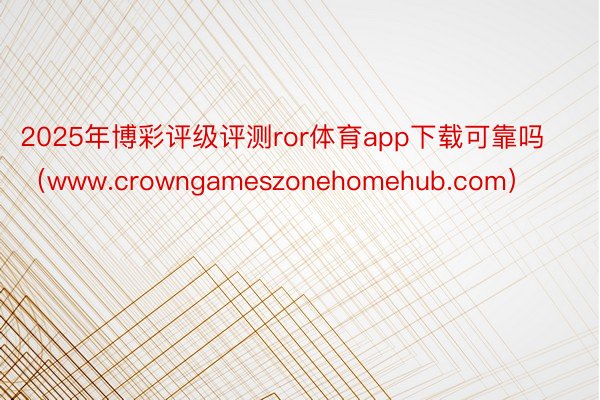 2025年博彩评级评测ror体育app下载可靠吗（www.crowngameszonehomehub.com）