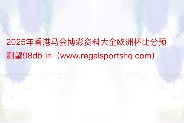 2025年香港马会博彩资料大全欧洲杯比分预测望98db in（www.regalsportshq.com）