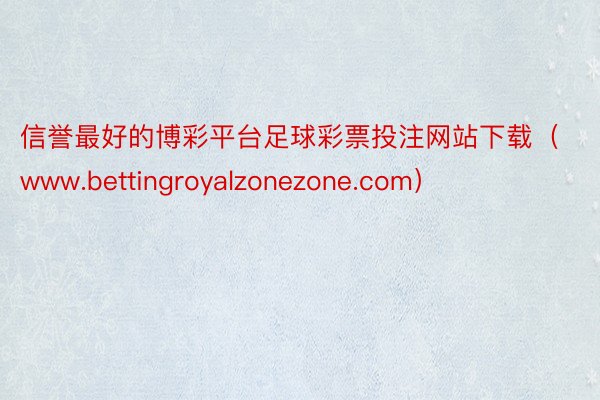 信誉最好的博彩平台足球彩票投注网站下载（www.bettingroyalzonezone.com）